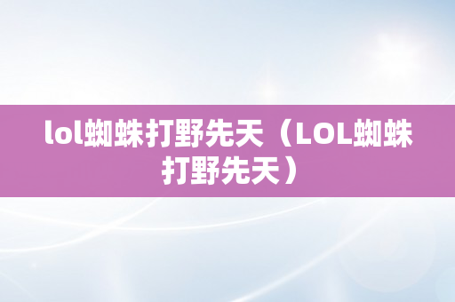 lol蜘蛛打野先天（LOL蜘蛛打野先天）