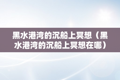 黑水港湾的沉船上冥想（黑水港湾的沉船上冥想在哪）