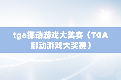 tga挪动游戏大奖赛（TGA挪动游戏大奖赛）