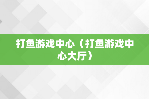 打鱼游戏中心（打鱼游戏中心大厅）