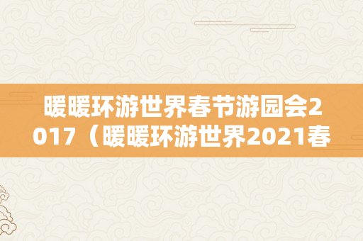 暖暖环游世界春节游园会2017（暖暖环游世界2021春节活动）