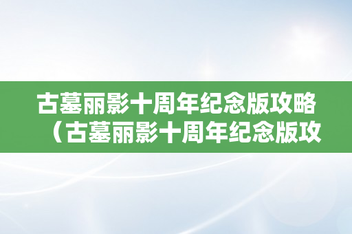 古墓丽影十周年纪念版攻略（古墓丽影十周年纪念版攻略视频）