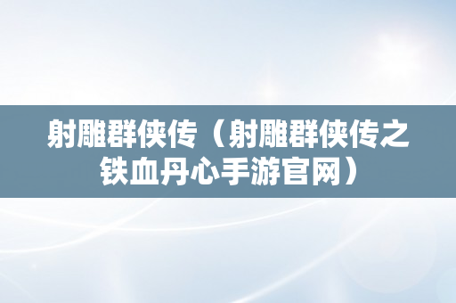 射雕群侠传（射雕群侠传之铁血丹心手游官网）