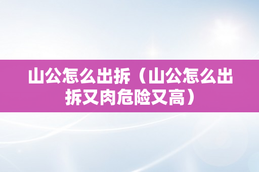 山公怎么出拆（山公怎么出拆又肉危险又高）