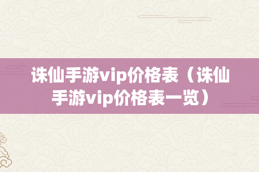 诛仙手游vip价格表（诛仙手游vip价格表一览）