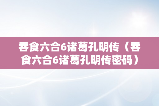 吞食六合6诸葛孔明传（吞食六合6诸葛孔明传密码）