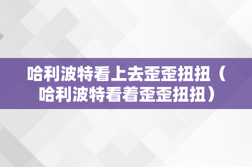 哈利波特看上去歪歪扭扭（哈利波特看着歪歪扭扭）