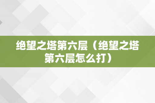 绝望之塔第六层（绝望之塔第六层怎么打）