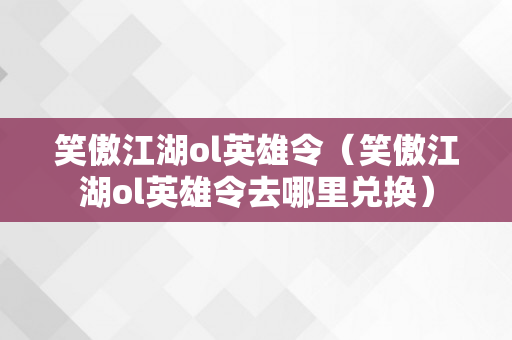 笑傲江湖ol英雄令（笑傲江湖ol英雄令去哪里兑换）