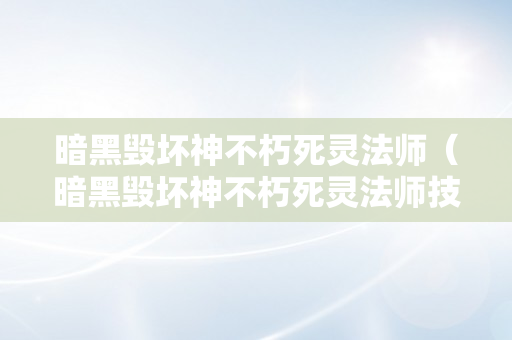 暗黑毁坏神不朽死灵法师（暗黑毁坏神不朽死灵法师技能搭配保举）