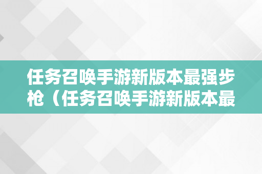 任务召唤手游新版本最强步枪（任务召唤手游新版本最强步枪配件）