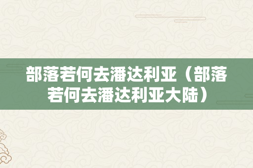 部落若何去潘达利亚（部落若何去潘达利亚大陆）