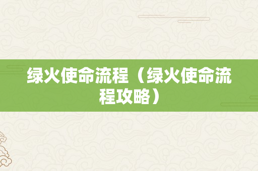 绿火使命流程（绿火使命流程攻略）