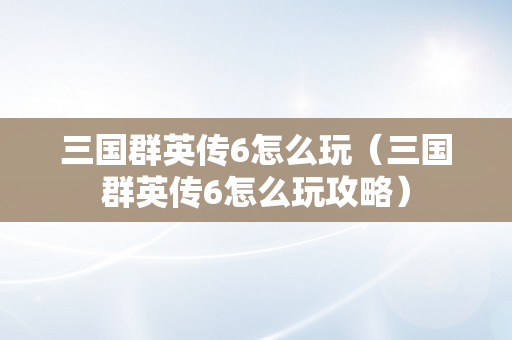 三国群英传6怎么玩（三国群英传6怎么玩攻略）