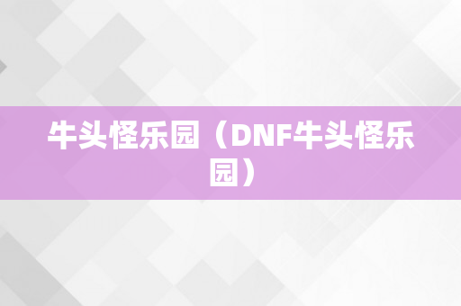 牛头怪乐园（DNF牛头怪乐园）