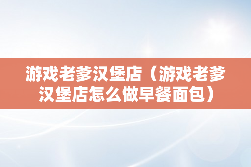 游戏老爹汉堡店（游戏老爹汉堡店怎么做早餐面包）