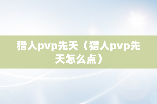 猎人pvp先天（猎人pvp先天怎么点）