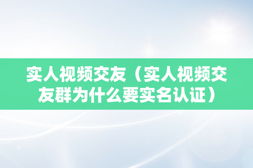 实人视频交友（实人视频交友群为什么要实名认证）