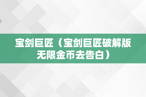 宝剑巨匠（宝剑巨匠破解版无限金币去告白）