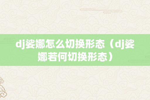 dj娑娜怎么切换形态（dj娑娜若何切换形态）