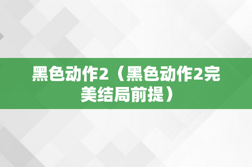 黑色动作2（黑色动作2完美结局前提）