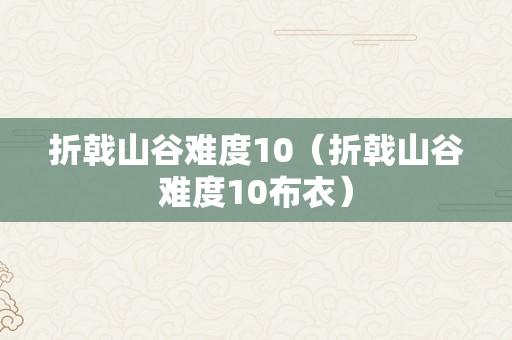 折戟山谷难度10（折戟山谷难度10布衣）