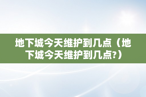 地下城今天维护到几点（地下城今天维护到几点?）