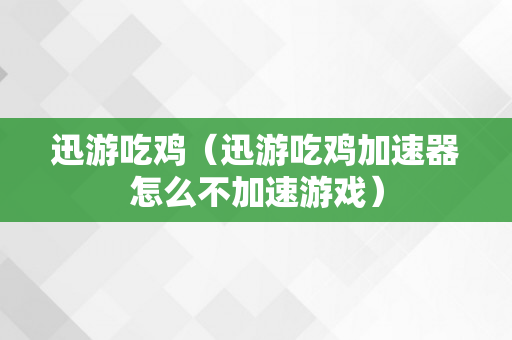 迅游吃鸡（迅游吃鸡加速器怎么不加速游戏）