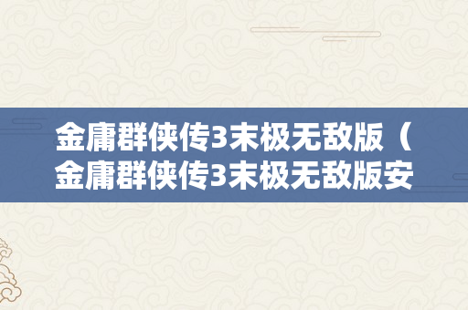 金庸群侠传3末极无敌版（金庸群侠传3末极无敌版安卓）